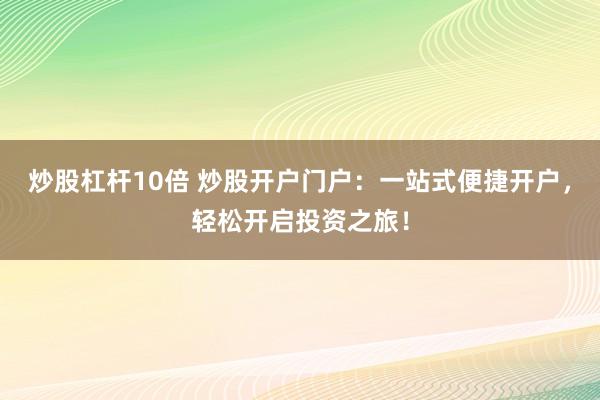 炒股杠杆10倍 炒股开户门户：一站式便捷开户，轻松开启投资之旅！