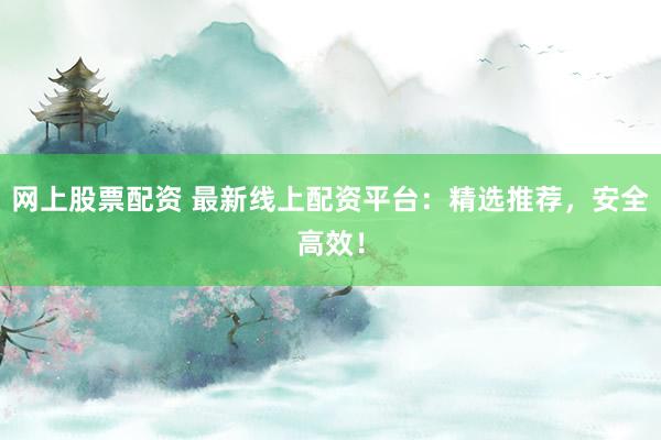 网上股票配资 最新线上配资平台：精选推荐，安全高效！