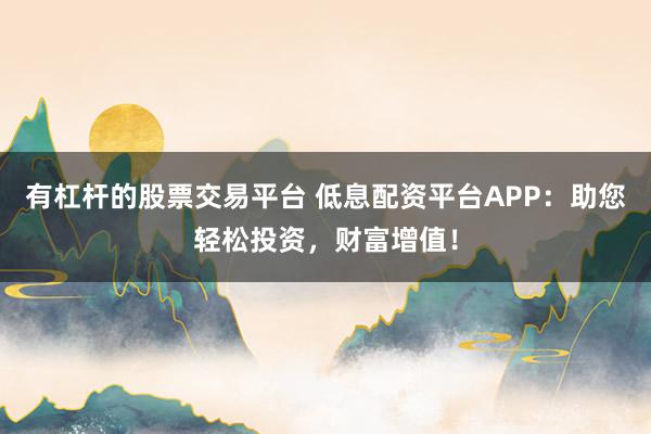 有杠杆的股票交易平台 低息配资平台APP：助您轻松投资，财富增值！