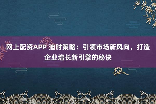 网上配资APP 迪时策略：引领市场新风向，打造企业增长新引擎的秘诀