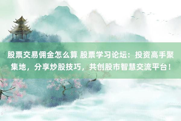 股票交易佣金怎么算 股票学习论坛：投资高手聚集地，分享炒股技巧，共创股市智慧交流平台！