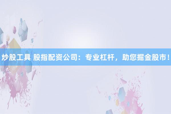 炒股工具 股指配资公司：专业杠杆，助您掘金股市！