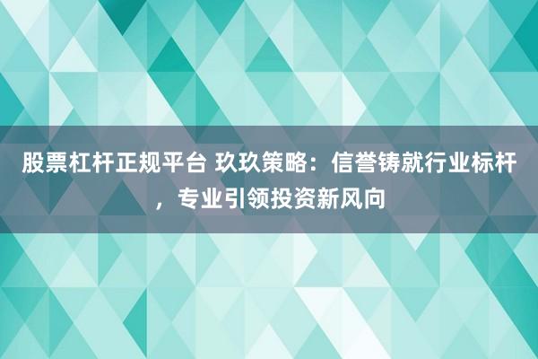 股票杠杆正规平台 玖玖策略：信誉铸就行业标杆，专业引领投资新风向