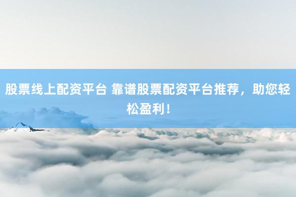 股票线上配资平台 靠谱股票配资平台推荐，助您轻松盈利！