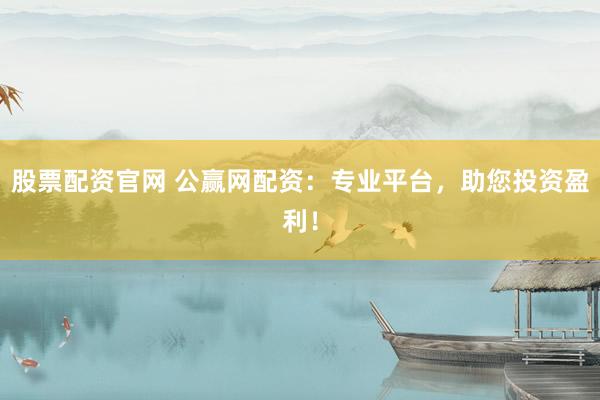 股票配资官网 公赢网配资：专业平台，助您投资盈利！