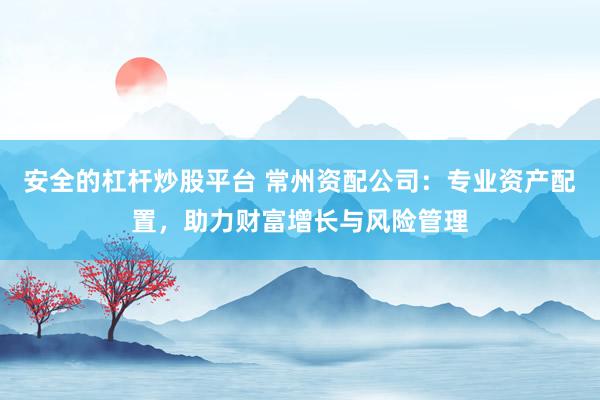 安全的杠杆炒股平台 常州资配公司：专业资产配置，助力财富增长与风险管理