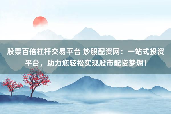 股票百倍杠杆交易平台 炒股配资网：一站式投资平台，助力您轻松实现股市配资梦想！