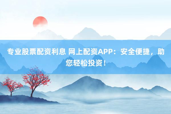 专业股票配资利息 网上配资APP：安全便捷，助您轻松投资！