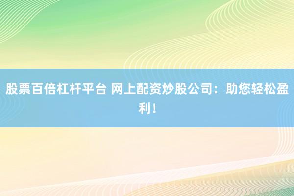 股票百倍杠杆平台 网上配资炒股公司：助您轻松盈利！