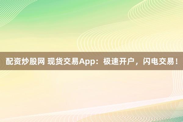 配资炒股网 现货交易App：极速开户，闪电交易！