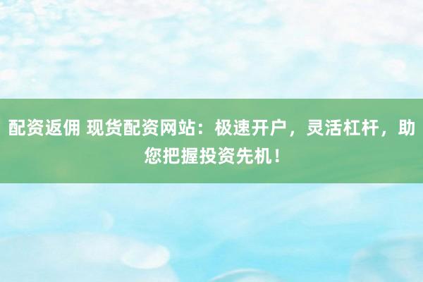 配资返佣 现货配资网站：极速开户，灵活杠杆，助您把握投资先机！