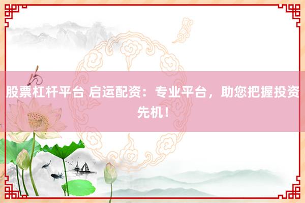 股票杠杆平台 启运配资：专业平台，助您把握投资先机！