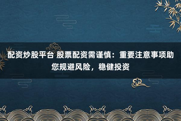 配资炒股平台 股票配资需谨慎：重要注意事项助您规避风险，稳健投资