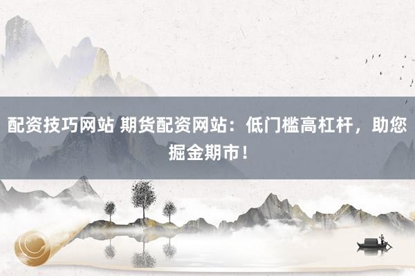 配资技巧网站 期货配资网站：低门槛高杠杆，助您掘金期市！