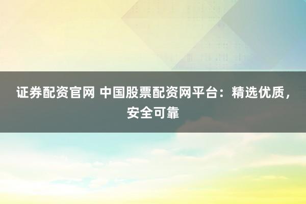 证券配资官网 中国股票配资网平台：精选优质，安全可靠