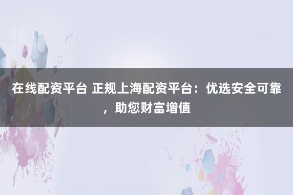 在线配资平台 正规上海配资平台：优选安全可靠，助您财富增值