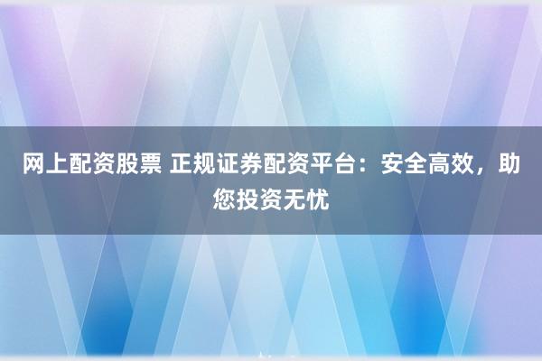 网上配资股票 正规证券配资平台：安全高效，助您投资无忧