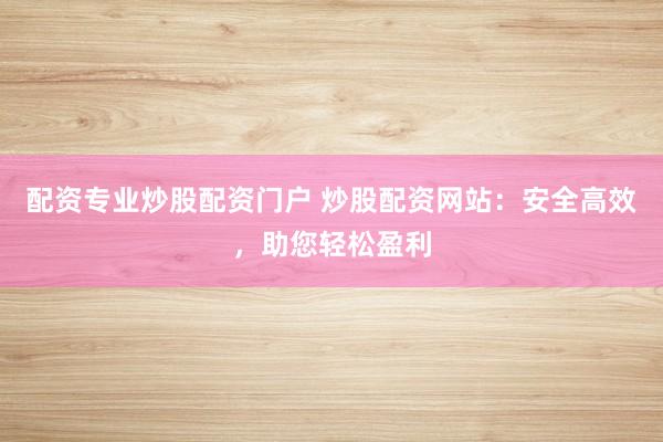 配资专业炒股配资门户 炒股配资网站：安全高效，助您轻松盈利