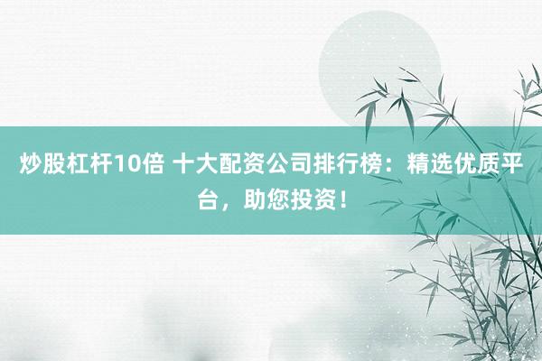 炒股杠杆10倍 十大配资公司排行榜：精选优质平台，助您投资！