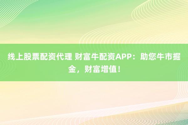 线上股票配资代理 财富牛配资APP：助您牛市掘金，财富增值！