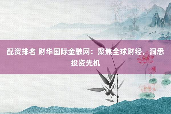 配资排名 财华国际金融网：聚焦全球财经，洞悉投资先机