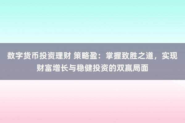 数字货币投资理财 策略盈:掌握致胜之道,实现财富增长与稳健投资的双赢局面