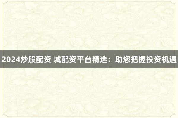 2024炒股配资 城配资平台精选:助您把握投资机遇