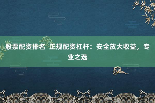 股票配资排名  正规配资杠杆：安全放大收益，专业之选