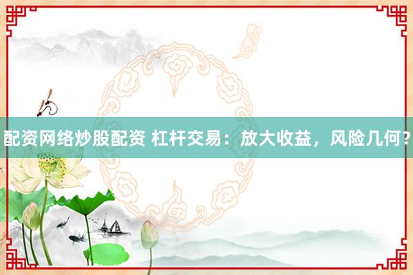 配资网络炒股配资 杠杆交易：放大收益，风险几何？