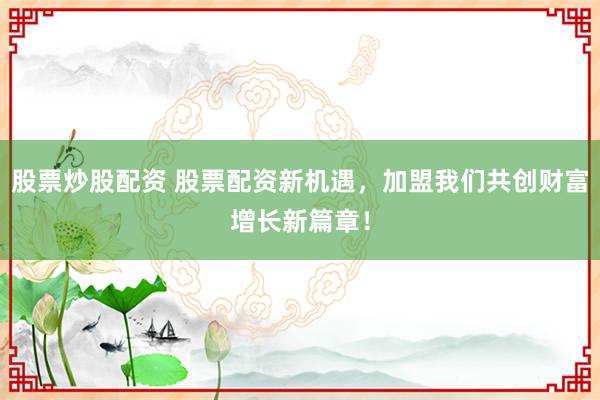 股票炒股配资 股票配资新机遇,加盟我们共创财富增长新篇章!
