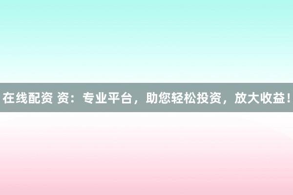 在线配资 资：专业平台，助您轻松投资，放大收益！