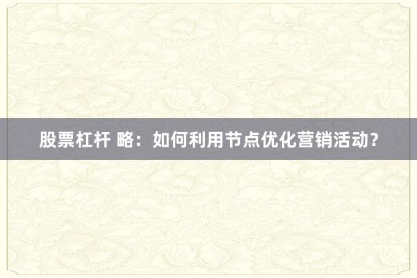 股票杠杆 略：如何利用节点优化营销活动？