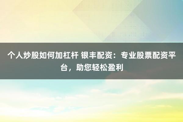 个人炒股如何加杠杆 银丰配资：专业股票配资平台，助您轻松盈利