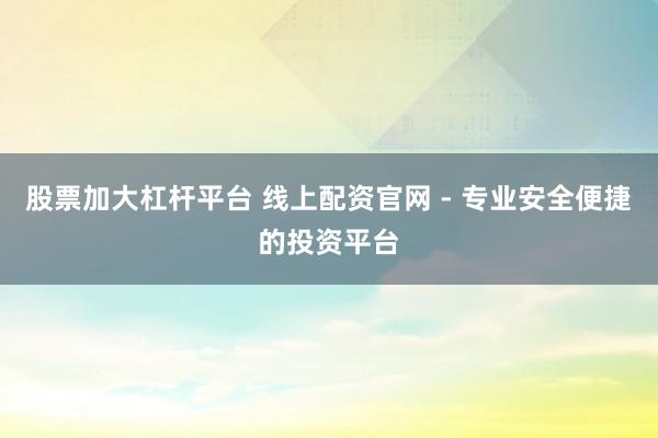 股票加大杠杆平台 线上配资官网 - 专业安全便捷的投资平台