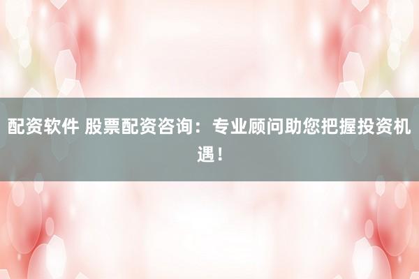 配资软件 股票配资咨询：专业顾问助您把握投资机遇！