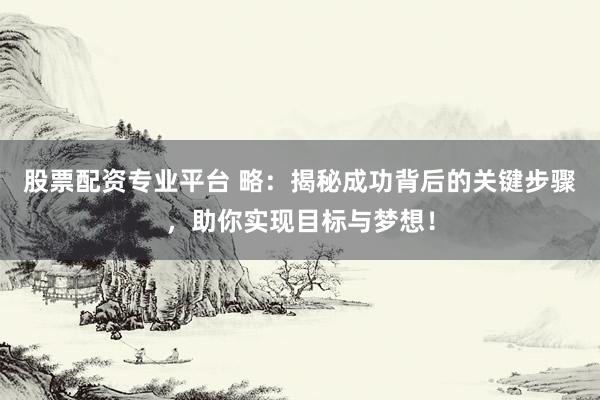 股票配资专业平台 略：揭秘成功背后的关键步骤，助你实现目标与梦想！