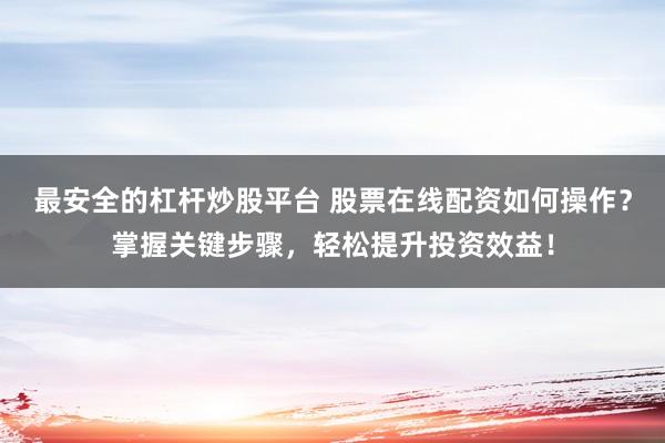 最安全的杠杆炒股平台 股票在线配资如何操作？掌握关键步骤，轻松提升投资效益！