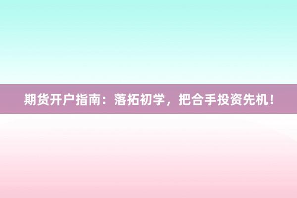 期货开户指南：落拓初学，把合手投资先机！