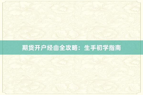 期货开户经由全攻略：生手初学指南