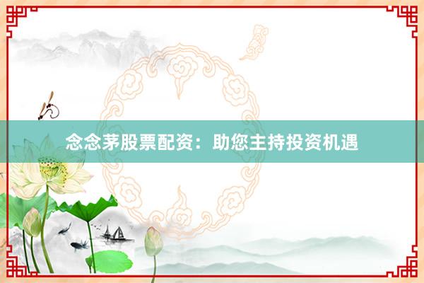 念念茅股票配资：助您主持投资机遇