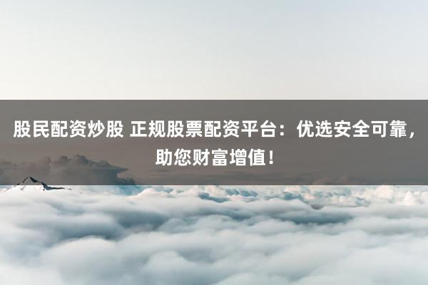 股民配资炒股 正规股票配资平台：优选安全可靠，助您财富增值！