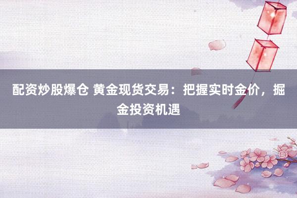 配资炒股爆仓 黄金现货交易：把握实时金价，掘金投资机遇