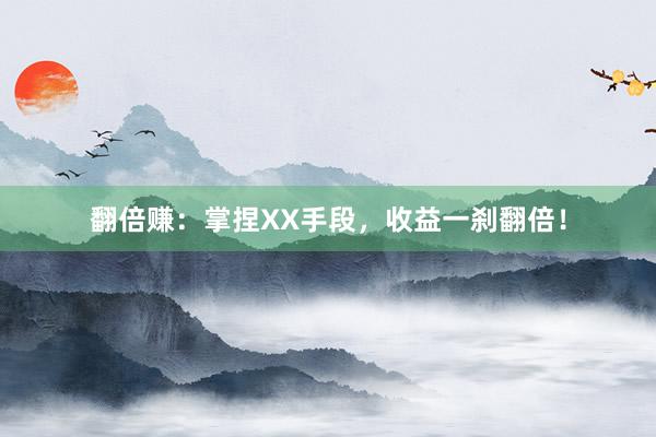 翻倍赚：掌捏XX手段，收益一刹翻倍！
