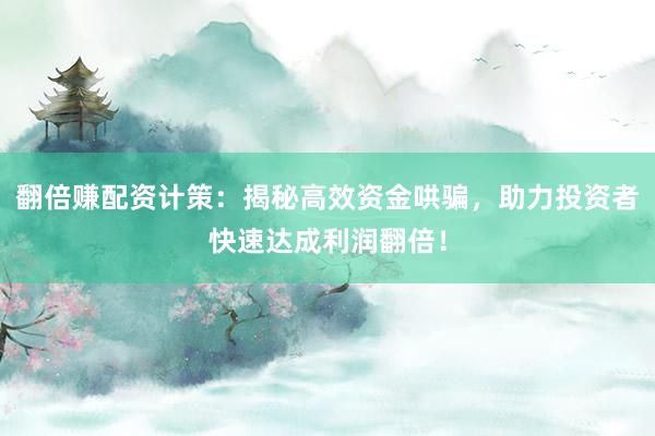 翻倍赚配资计策：揭秘高效资金哄骗，助力投资者快速达成利润翻倍！