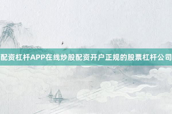 配资杠杆APP在线炒股配资开户正规的股票杠杆公司
