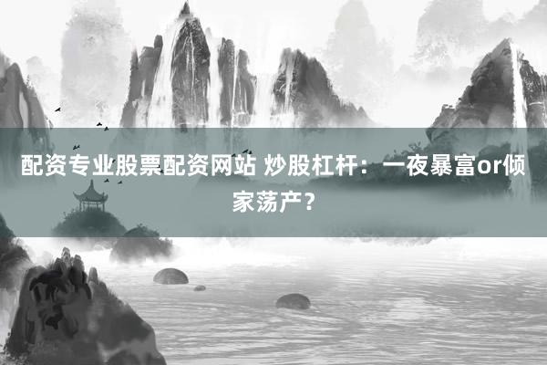 配资专业股票配资网站 炒股杠杆：一夜暴富or倾家荡产？