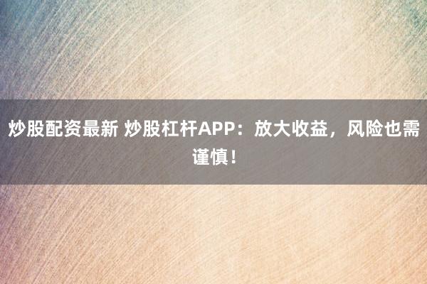 炒股配资最新 炒股杠杆APP：放大收益，风险也需谨慎！