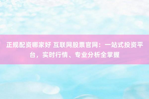正规配资哪家好 互联网股票官网：一站式投资平台，实时行情、专业分析全掌握