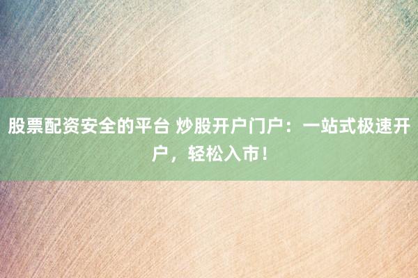 股票配资安全的平台 炒股开户门户：一站式极速开户，轻松入市！