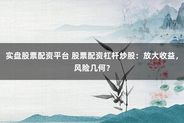 实盘股票配资平台 股票配资杠杆炒股：放大收益，风险几何？